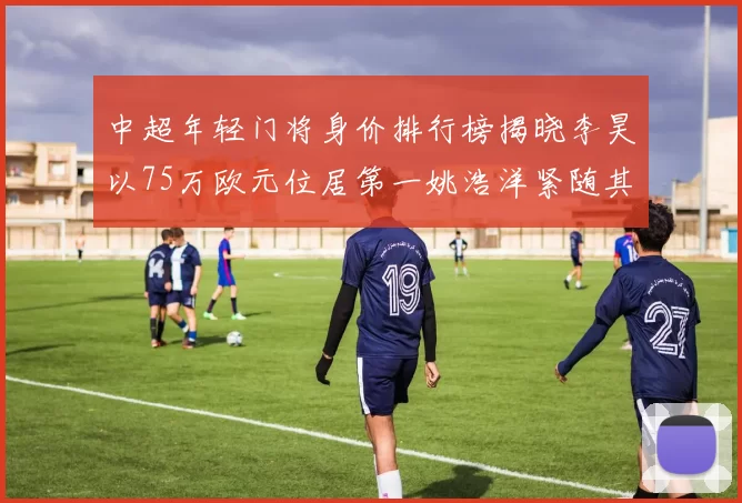 中超年轻门将身价排行榜揭晓李昊以75万欧元位居第一姚浩洋紧随其后